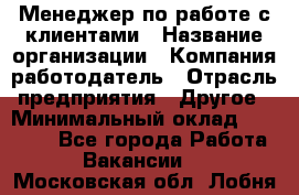 Менеджер по работе с клиентами › Название организации ­ Компания-работодатель › Отрасль предприятия ­ Другое › Минимальный оклад ­ 23 000 - Все города Работа » Вакансии   . Московская обл.,Лобня г.